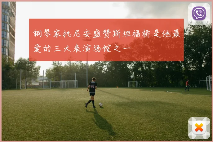 钢琴家托尼安盛赞斯坦福桥是他最爱的三大表演场馆之一