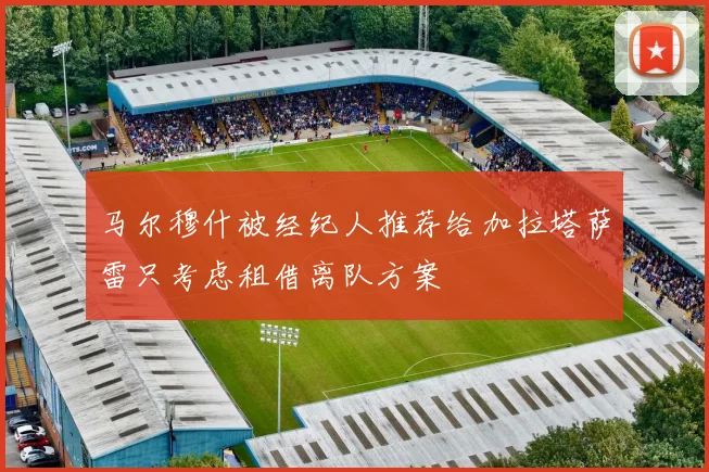 马尔穆什被经纪人推荐给加拉塔萨雷只考虑租借离队方案