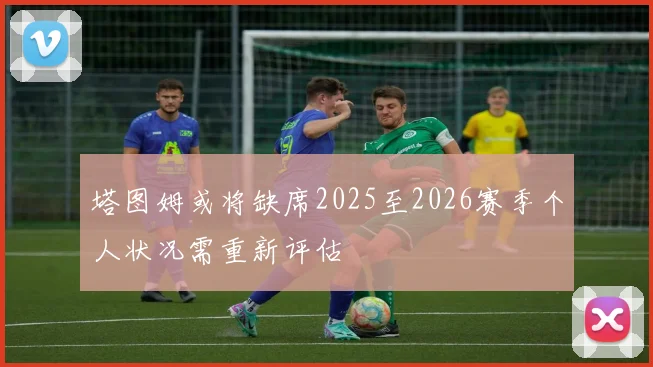 塔图姆或将缺席2025至2026赛季个人状况需重新评估