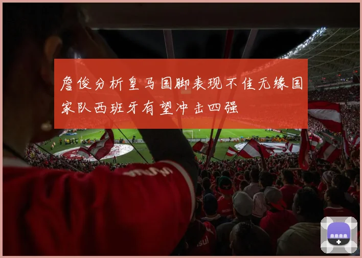 詹俊分析皇马国脚表现不佳无缘国家队西班牙有望冲击四强