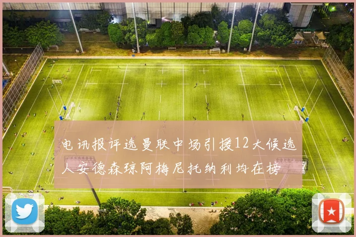 电讯报评选曼联中场引援12大候选人安德森琼阿梅尼托纳利均在榜