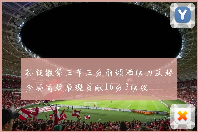 孙铭徽第三节三分雨倾洒助力反超全场高效表现贡献16分3助攻