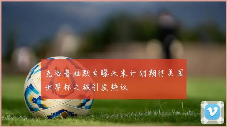 克洛普幽默自曝未来计划期待美国世界杯之旅引发热议