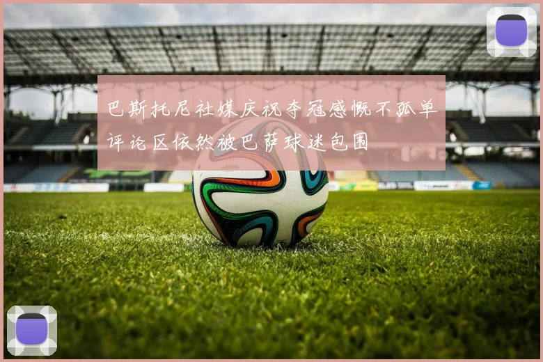 巴斯托尼社媒庆祝夺冠感慨不孤单评论区依然被巴萨球迷包围