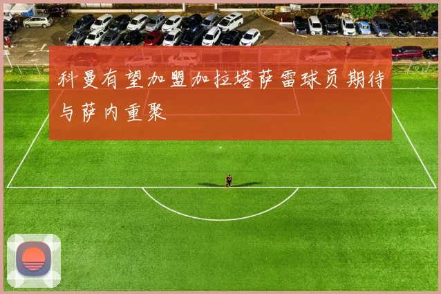 科曼有望加盟加拉塔萨雷球员期待与萨内重聚