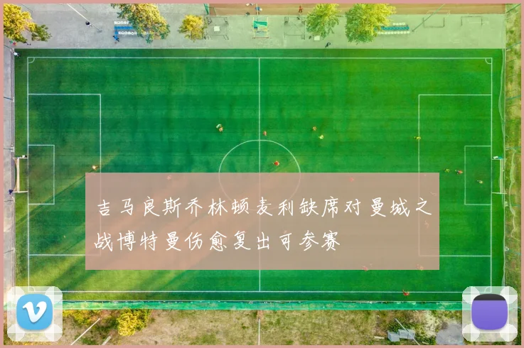 吉马良斯乔林顿麦利缺席对曼城之战博特曼伤愈复出可参赛