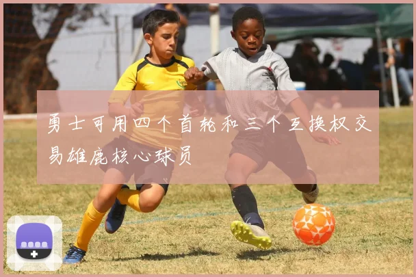 勇士可用四个首轮和三个互换权交易雄鹿核心球员