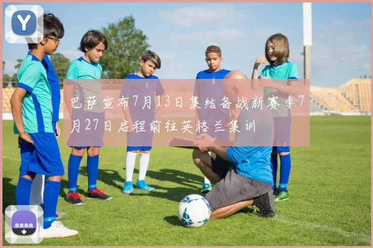 巴萨宣布7月13日集结备战新赛季7月27日启程前往英格兰集训