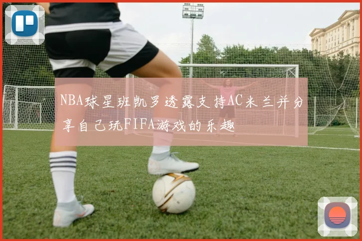 NBA球星班凯罗透露支持AC米兰并分享自己玩FIFA游戏的乐趣