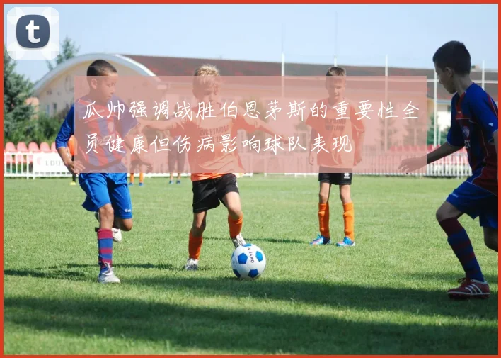 瓜帅强调战胜伯恩茅斯的重要性全员健康但伤病影响球队表现