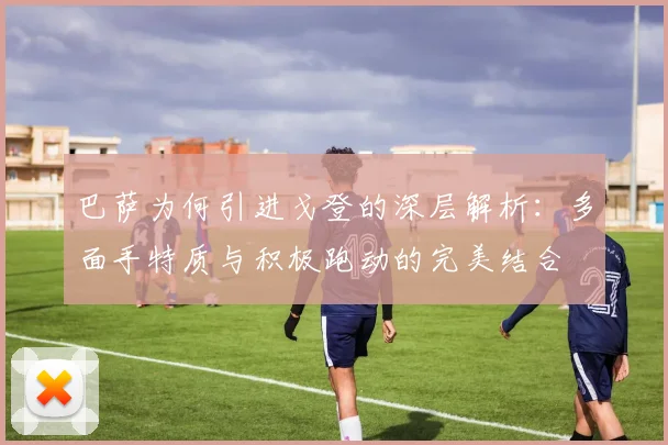 巴萨为何引进戈登的深层解析：多面手特质与积极跑动的完美结合