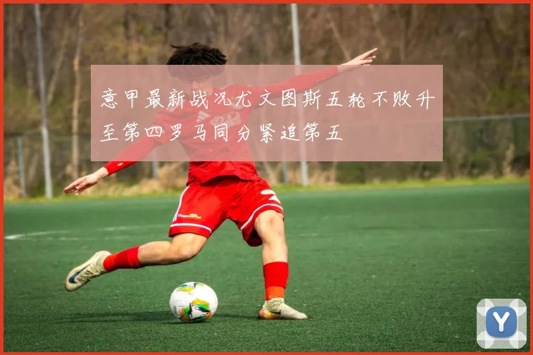 意甲最新战况尤文图斯五轮不败升至第四罗马同分紧追第五