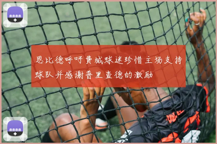 恩比德呼吁费城球迷珍惜主场支持球队并感谢普里查德的激励
